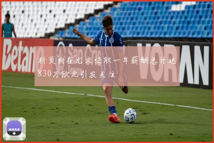 科莫利在尤文任职一年薪酬总计达830万欧元引发关注
