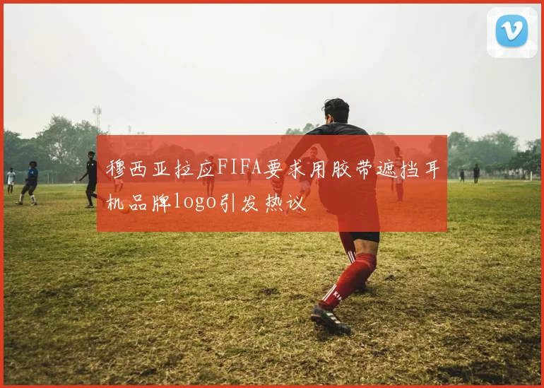 穆西亚拉应FIFA要求用胶带遮挡耳机品牌logo引发热议