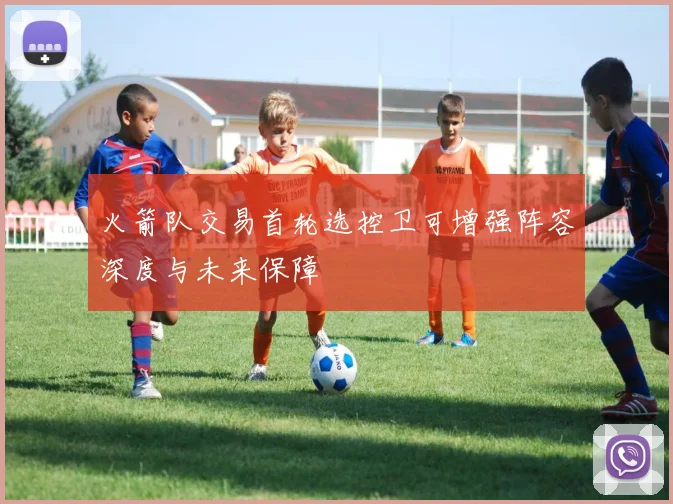 火箭队交易首轮选控卫可增强阵容深度与未来保障