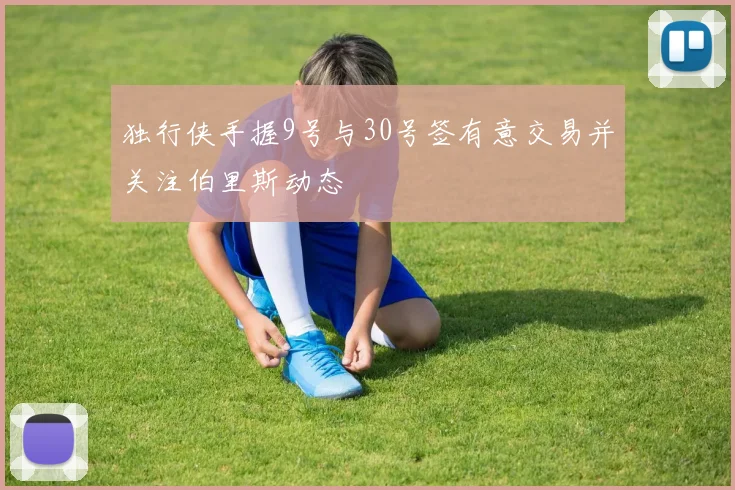 独行侠手握9号与30号签有意交易并关注伯里斯动态