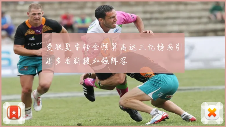 曼联夏季转会预算高达三亿镑或引进多名新援加强阵容