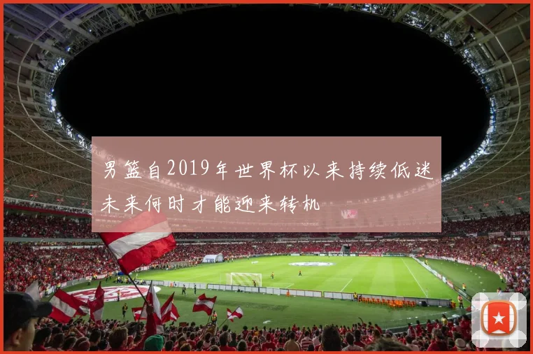 男篮自2019年世界杯以来持续低迷未来何时才能迎来转机