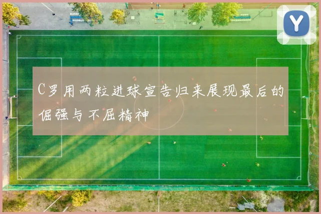 C罗用两粒进球宣告归来展现最后的倔强与不屈精神