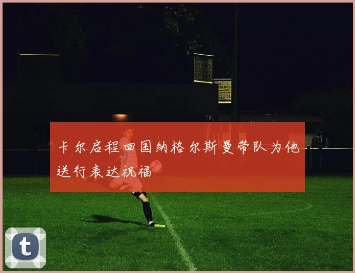 卡尔启程回国纳格尔斯曼带队为他送行表达祝福