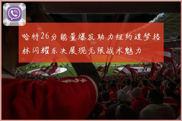 哈特26分能量爆发助力纽约追梦格林闪耀东决展现无限战术魅力