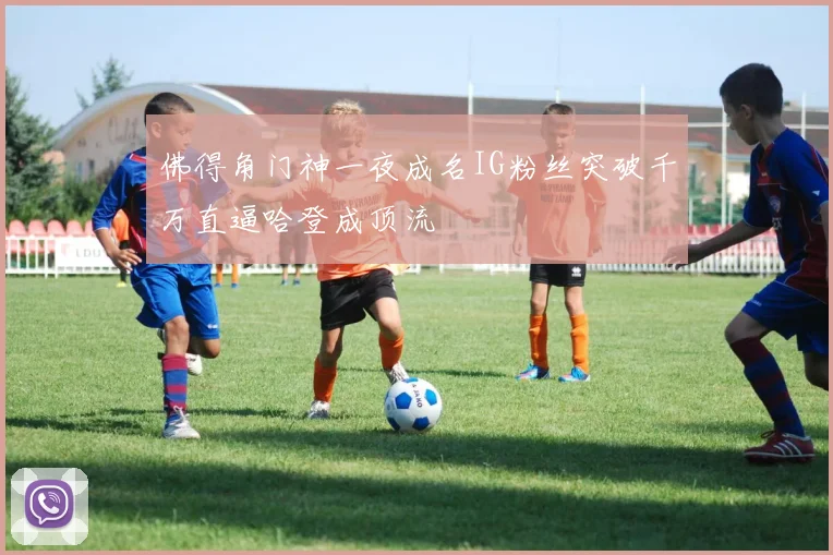 佛得角门神一夜成名IG粉丝突破千万直逼哈登成顶流