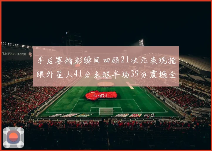 季后赛精彩瞬间回顾21状元表现抢眼外星人41分米球半场39分震撼全场