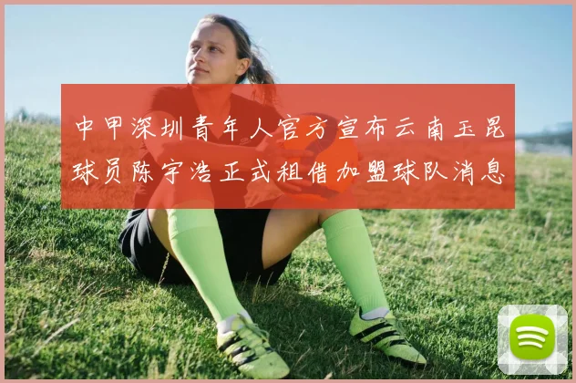 中甲深圳青年人官方宣布云南玉昆球员陈宇浩正式租借加盟球队消息