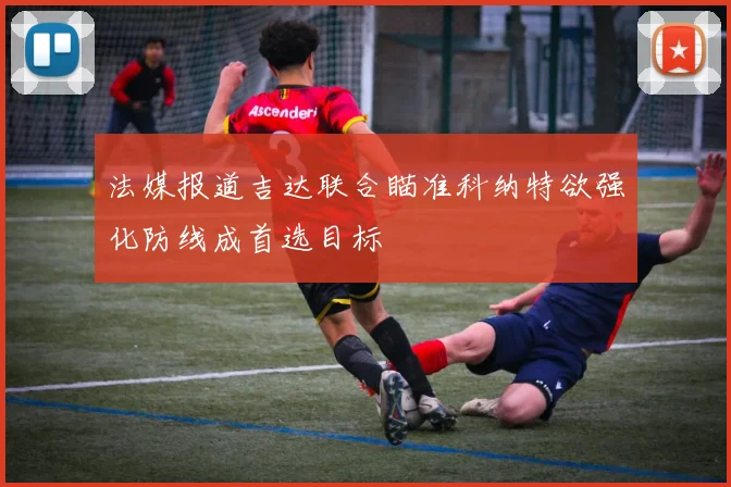 法媒报道吉达联合瞄准科纳特欲强化防线成首选目标