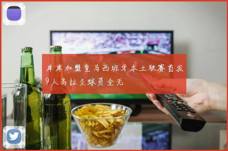 库库加盟皇马西班牙本土联赛首发9人乌拉圭球员全无