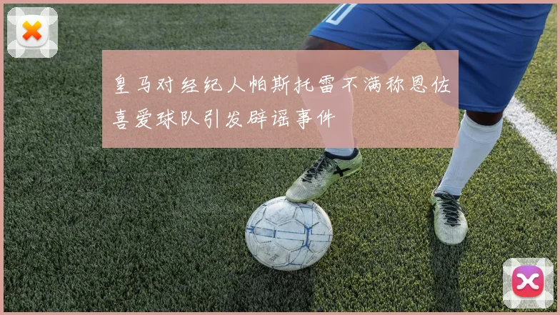 皇马对经纪人帕斯托雷不满称恩佐喜爱球队引发辟谣事件