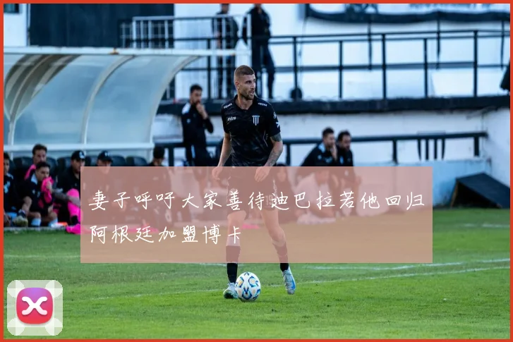 妻子呼吁大家善待迪巴拉若他回归阿根廷加盟博卡