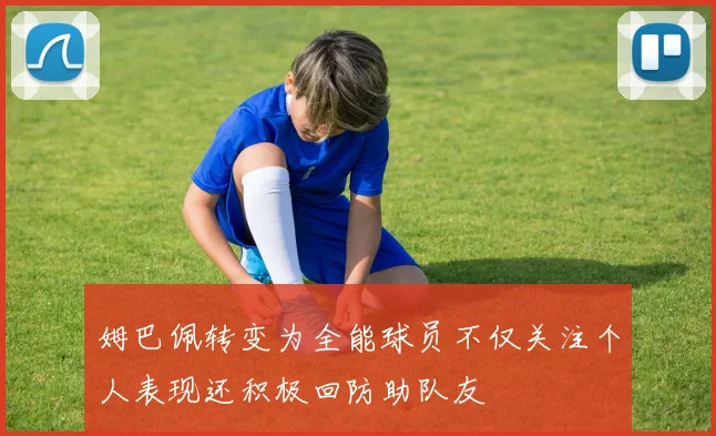 姆巴佩转变为全能球员不仅关注个人表现还积极回防助队友