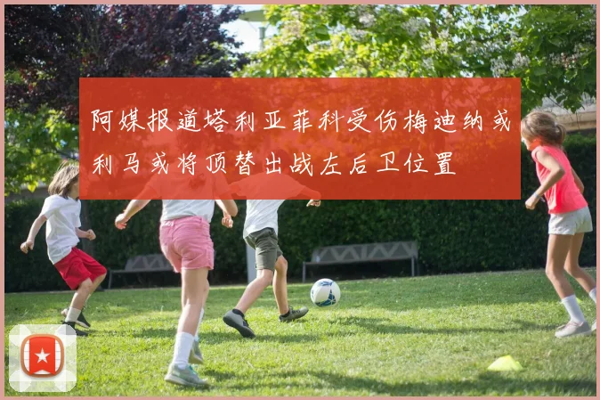 阿媒报道塔利亚菲科受伤梅迪纳或利马或将顶替出战左后卫位置